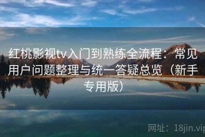 红桃影视tv入门到熟练全流程：常见用户问题整理与统一答疑总览（新手专用版）