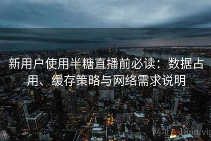 新用户使用半糖直播前必读：数据占用、缓存策略与网络需求说明