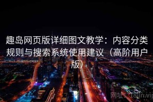 趣岛网页版详细图文教学：内容分类规则与搜索系统使用建议（高阶用户版）