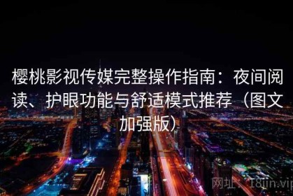 樱桃影视传媒完整操作指南：夜间阅读、护眼功能与舒适模式推荐（图文加强版）