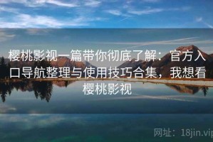 樱桃影视一篇带你彻底了解：官方入口导航整理与使用技巧合集，我想看樱桃影视