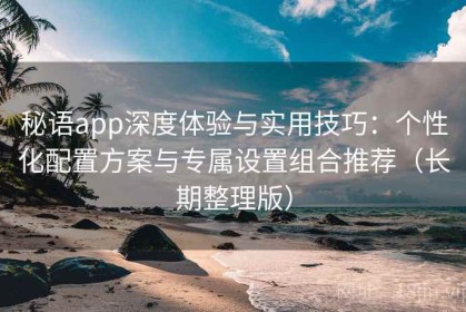 秘语app深度体验与实用技巧：个性化配置方案与专属设置组合推荐（长期整理版）