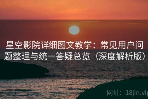 星空影院详细图文教学：常见用户问题整理与统一答疑总览（深度解析版）