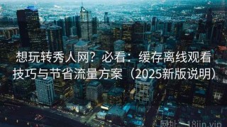 想玩转秀人网？必看：缓存离线观看技巧与节省流量方案（2025新版说明）