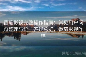 番茄影视完整操作指南：常见用户问题整理与统一答疑总览，番茄影视咋样