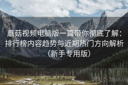 蘑菇视频电脑版一篇带你彻底了解：排行榜内容趋势与近期热门方向解析（新手专用版）