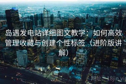 岛遇发电站详细图文教学：如何高效管理收藏与创建个性标签（进阶版讲解）