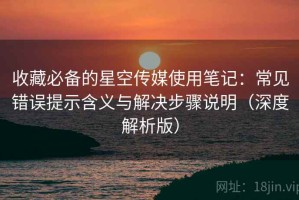 收藏必备的星空传媒使用笔记：常见错误提示含义与解决步骤说明（深度解析版）