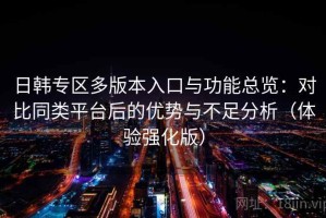 日韩专区多版本入口与功能总览：对比同类平台后的优势与不足分析（体验强化版）