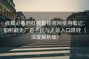 收藏必备的红桃影视官网使用笔记：如何避免广告干扰与无效入口跳转（深度解析版）