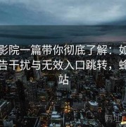 蜂鸟影院一篇带你彻底了解：如何避免广告干扰与无效入口跳转，蜂鸟影站