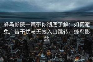 蜂鸟影院一篇带你彻底了解：如何避免广告干扰与无效入口跳转，蜂鸟影站
