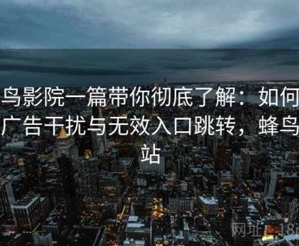 蜂鸟影院一篇带你彻底了解：如何避免广告干扰与无效入口跳转，蜂鸟影站