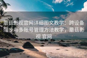 蘑菇影视官网详细图文教学：跨设备同步与多账号管理方法教学，蘑菇影视 官网