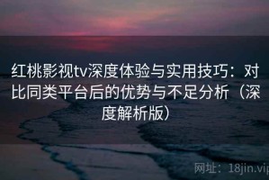 红桃影视tv深度体验与实用技巧：对比同类平台后的优势与不足分析（深度解析版）