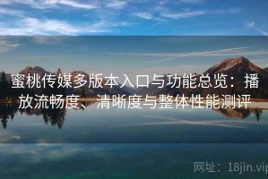 蜜桃传媒多版本入口与功能总览：播放流畅度、清晰度与整体性能测评