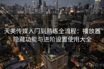 天美传媒入门到熟练全流程：播放器隐藏功能与进阶设置使用大全