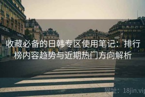 收藏必备的日韩专区使用笔记：排行榜内容趋势与近期热门方向解析