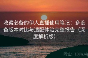 收藏必备的伊人直播使用笔记：多设备版本对比与适配体验完整报告（深度解析版）