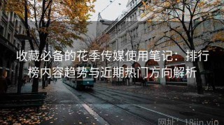 收藏必备的花季传媒使用笔记：排行榜内容趋势与近期热门方向解析