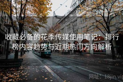 收藏必备的花季传媒使用笔记：排行榜内容趋势与近期热门方向解析