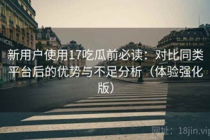 新用户使用17吃瓜前必读：对比同类平台后的优势与不足分析（体验强化版）