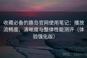 收藏必备的趣岛官网使用笔记：播放流畅度、清晰度与整体性能测评（体验强化版）