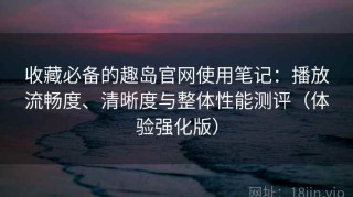 收藏必备的趣岛官网使用笔记：播放流畅度、清晰度与整体性能测评（体验强化版）