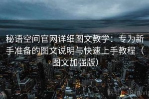 秘语空间官网详细图文教学：专为新手准备的图文说明与快速上手教程（图文加强版）