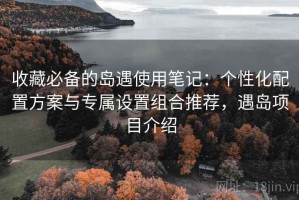 收藏必备的岛遇使用笔记：个性化配置方案与专属设置组合推荐，遇岛项目介绍