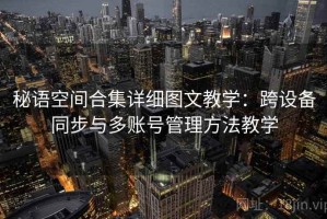 秘语空间合集详细图文教学：跨设备同步与多账号管理方法教学