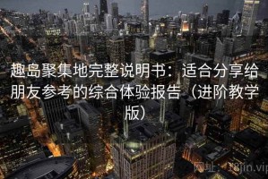 趣岛聚集地完整说明书：适合分享给朋友参考的综合体验报告（进阶教学版）