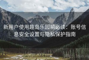 新用户使用趣岛乐园前必读：账号信息安全设置与隐私保护指南
