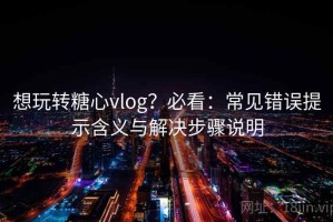 想玩转糖心vlog？必看：常见错误提示含义与解决步骤说明