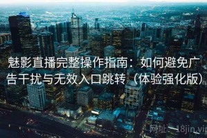魅影直播完整操作指南：如何避免广告干扰与无效入口跳转（体验强化版）