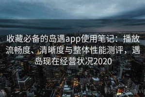 收藏必备的岛遇app使用笔记：播放流畅度、清晰度与整体性能测评，遇岛现在经营状况2020