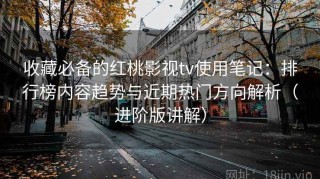 收藏必备的红桃影视tv使用笔记：排行榜内容趋势与近期热门方向解析（进阶版讲解）