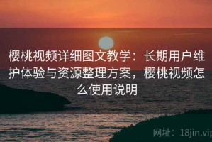 樱桃视频详细图文教学：长期用户维护体验与资源整理方案，樱桃视频怎么使用说明