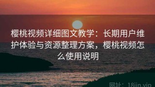樱桃视频详细图文教学：长期用户维护体验与资源整理方案，樱桃视频怎么使用说明