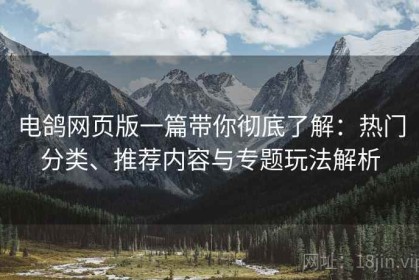 电鸽网页版一篇带你彻底了解：热门分类、推荐内容与专题玩法解析