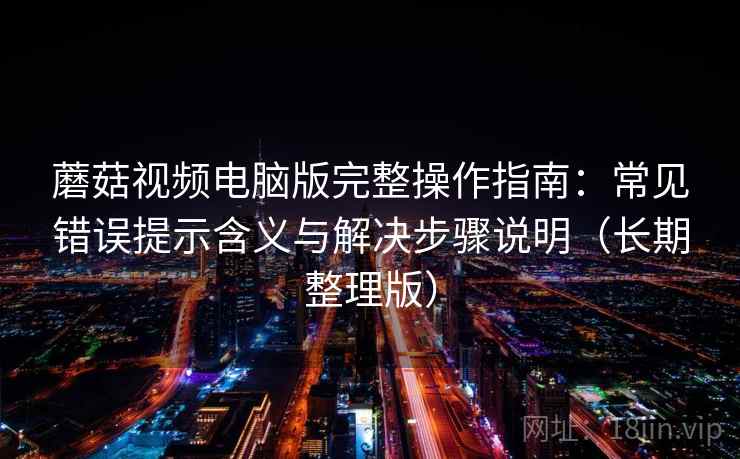 蘑菇视频电脑版完整操作指南:常见错误提示含义与解决步骤说明(长期整理版) 蘑菇视频电脑版完整操作指南:常见错误提示含义与解决步骤说明(长期整理版)