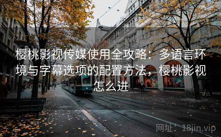 樱桃影视传媒使用全攻略:多语言环境与字幕选项的配置方法,樱桃影视怎么进 樱桃影视传媒使用全攻略:多语言环境与字幕选项的配置方法,樱桃影视怎么进