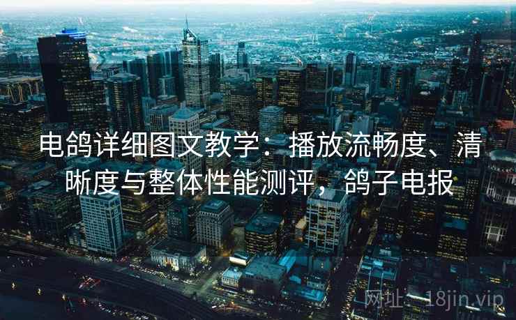 电鸽详细图文教学:播放流畅度、清晰度与整体性能测评,鸽子电报 电鸽详细图文教学:播放流畅度、清晰度与整体性能测评,鸽子电报