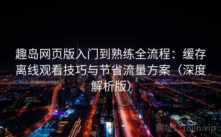 趣岛网页版入门到熟练全流程:缓存离线观看技巧与节省流量方案(深度解析版) 趣岛网页版入门到熟练全流程:缓存离线观看技巧与节省流量方案(深度解析版)