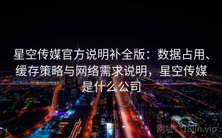 星空传媒官方说明补全版：数据占用、缓存策略与网络需求说明，星空传媒是什么公司