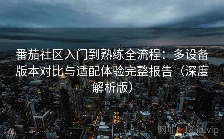 番茄社区入门到熟练全流程:多设备版本对比与适配体验完整报告(深度解析版) 番茄社区入门到熟练全流程:多设备版本对比与适配体验完整报告(深度解析版)
