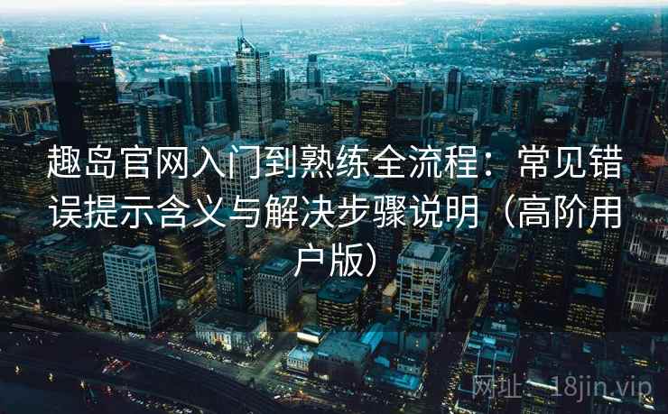 趣岛官网入门到熟练全流程:常见错误提示含义与解决步骤说明(高阶用户版) 趣岛官网入门到熟练全流程:常见错误提示含义与解决步骤说明(高阶用户版)