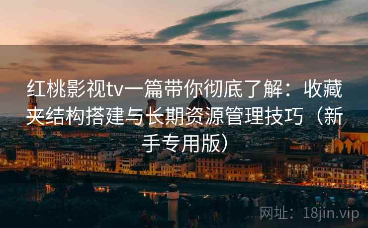 红桃影视tv一篇带你彻底了解:收藏夹结构搭建与长期资源管理技巧(新手专用版) 红桃影视tv一篇带你彻底了解:收藏夹结构搭建与长期资源管理技巧(新手专用版)