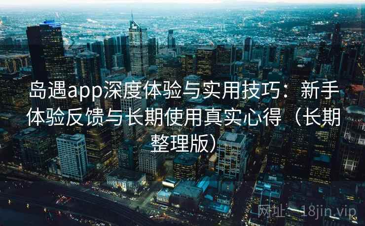 岛遇app深度体验与实用技巧:新手体验反馈与长期使用真实心得(长期整理版) 岛遇app深度体验与实用技巧:新手体验反馈与长期使用真实心得(长期整理版)
