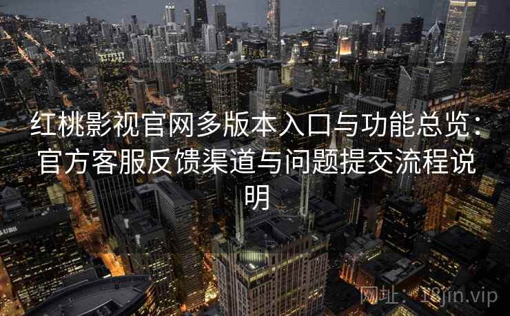 红桃影视官网多版本入口与功能总览:官方客服反馈渠道与问题提交流程说明 红桃影视官网多版本入口与功能总览:官方客服反馈渠道与问题提交流程说明